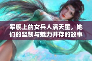 军舰上的女兵人满天星，她们的坚韧与魅力并存的故事