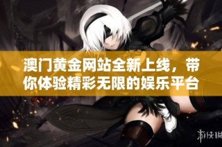 澳门黄金网站全新上线，带你体验精彩无限的娱乐平台