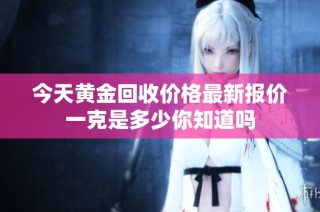 今天黄金回收价格最新报价一克是多少你知道吗