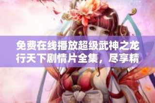 免费在线播放超级武神之龙行天下剧情片全集,尽享精彩剧情和奇幻冒险