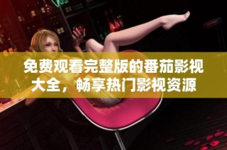 免费观看完整版的番茄影视大全，畅享热门影视资源