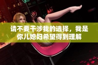 请不要干涉我的选择，我是你儿媳妇希望得到理解