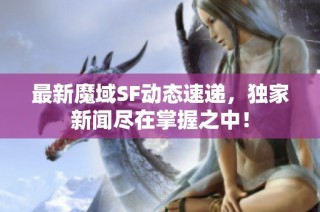 最新魔域SF动态速递，独家新闻尽在掌握之中！