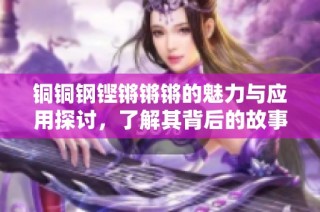 铜铜钢铿锵锵锵的魅力与应用探讨，了解其背后的故事与价值