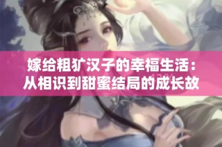 嫁给粗犷汉子的幸福生活:从相识到甜蜜结局的成长故事