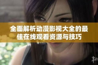 全面解析动漫影视大全的最佳在线观看资源与技巧