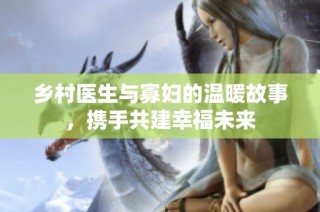 乡村医生与寡妇的温暖故事，携手共建幸福未来