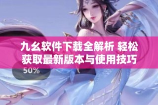 九幺软件下载全解析 轻松获取最新版本与使用技巧