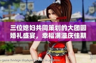 三位媳妇共同策划的大团圆婚礼盛宴，幸福满溢庆佳期