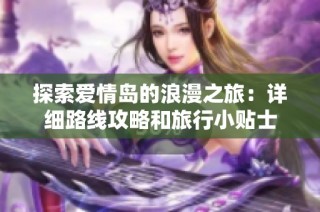 探索爱情岛的浪漫之旅：详细路线攻略和旅行小贴士