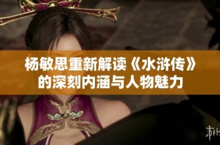 杨敏思重新解读《水浒传》的深刻内涵与人物魅力