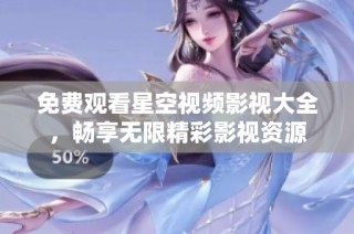 免费观看星空视频影视大全，畅享无限精彩影视资源