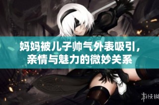 妈妈被儿子帅气外表吸引，亲情与魅力的微妙关系