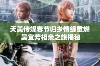 天美传媒春节归乡情缘重燃 吴宜芳相亲之旅揭秘