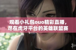 观看小礼包ouo精彩直播，尽在虎牙平台的英雄联盟赛事