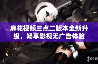 麻花视频三点二版本全新升级，畅享影视无广告体验