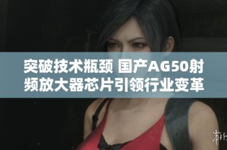 突破技术瓶颈 国产AG50射频放大器芯片引领行业变革