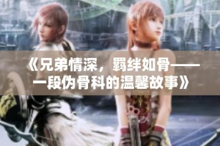 《兄弟情深，羁绊如骨——一段伪骨科的温馨故事》