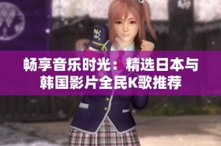畅享音乐时光：精选日本与韩国影片全民K歌推荐