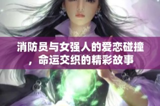 消防员与女强人的爱恋碰撞，命运交织的精彩故事