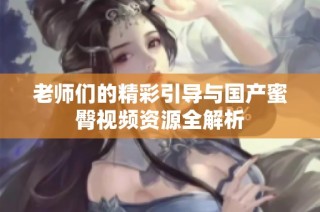 老师们的精彩引导与国产蜜臀视频资源全解析