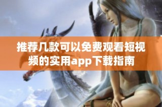 推荐几款可以免费观看短视频的实用app下载指南