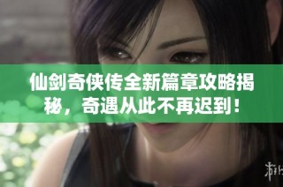 仙剑奇侠传全新篇章攻略揭秘,奇遇从此不再迟到!