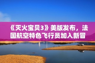 《灭火宝贝3》美版发布，法国航空特色飞行员加入新冒险