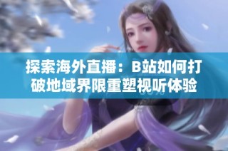 探索海外直播：B站如何打破地域界限重塑视听体验