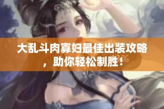 大乱斗肉寡妇最佳出装攻略，助你轻松制胜！