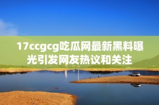 17ccgcg吃瓜网最新黑料曝光引发网友热议和关注
