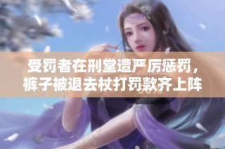 受罚者在刑堂遭严厉惩罚，裤子被退去杖打罚款齐上阵