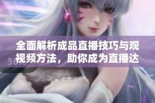 全面解析成品直播技巧与观视频方法，助你成为直播达人