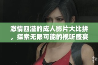 激情四溢的成人影片大比拼，探索无限可能的视听盛宴