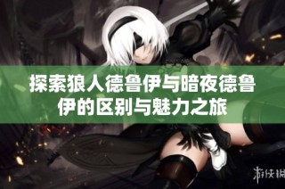 探索狼人德鲁伊与暗夜德鲁伊的区别与魅力之旅