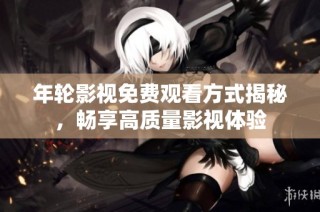 年轮影视免费观看方式揭秘，畅享高质量影视体验