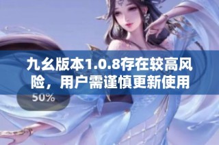 九幺版本1.0.8存在较高风险，用户需谨慎更新使用