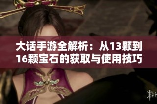大话手游全解析：从13颗到16颗宝石的获取与使用技巧