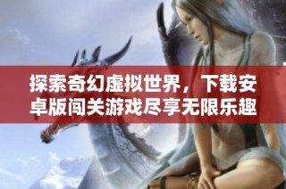 探索奇幻虚拟世界，下载安卓版闯关游戏尽享无限乐趣
