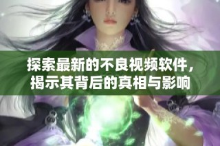 探索最新的不良视频软件，揭示其背后的真相与影响
