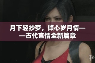 月下轻纱梦，倾心岁月情——古代言情全新篇章