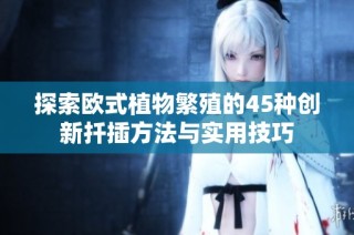 探索欧式植物繁殖的45种创新扦插方法与实用技巧