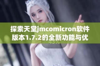 探索天堂jmcomicron软件版本1.7.2的全新功能与优化体验