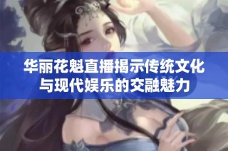 华丽花魁直播揭示传统文化与现代娱乐的交融魅力