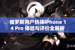 俄罗斯用户热捧iPhone 14 Pro 体验与评价全解析
