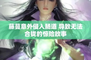 藤蔓意外侵入肠道 导致无法合拢的惊险故事