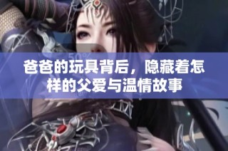 爸爸的玩具背后，隐藏着怎样的父爱与温情故事