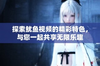 探索鱿鱼视频的精彩特色，与您一起共享无限乐趣