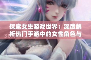 探索女生游戏世界：深度解析热门手游中的女性角色与故事