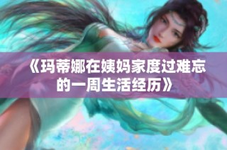 《玛蒂娜在姨妈家度过难忘的一周生活经历》